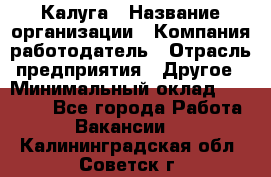 Калуга › Название организации ­ Компания-работодатель › Отрасль предприятия ­ Другое › Минимальный оклад ­ 10 000 - Все города Работа » Вакансии   . Калининградская обл.,Советск г.